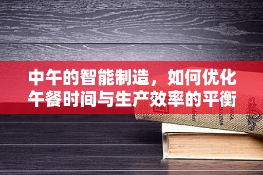 中午的智能制造，如何优化午餐时间与生产效率的平衡？