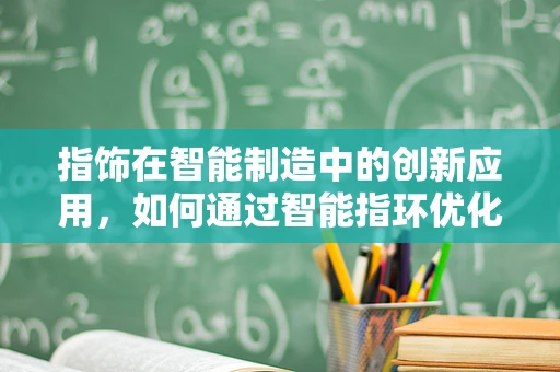 指饰在智能制造中的创新应用，如何通过智能指环优化生产流程？