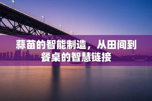 蒜苗的智能制造，从田间到餐桌的智慧链接