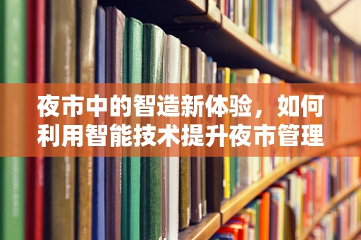 夜市中的智造新体验，如何利用智能技术提升夜市管理效率？