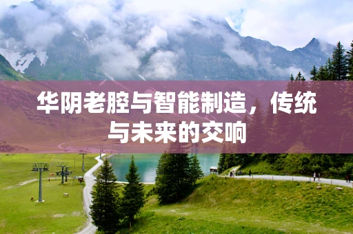 华阴老腔与智能制造，传统与未来的交响