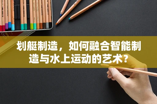 划艇制造，如何融合智能制造与水上运动的艺术？