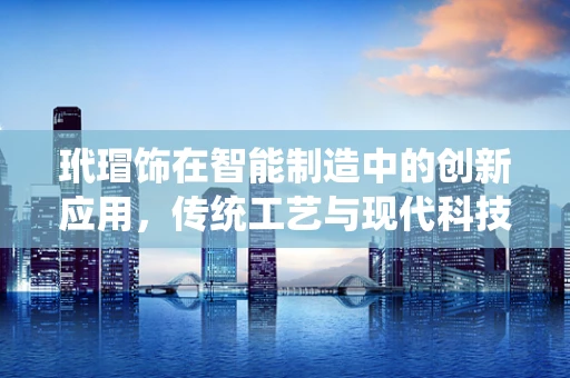 玳瑁饰在智能制造中的创新应用，传统工艺与现代科技的完美融合