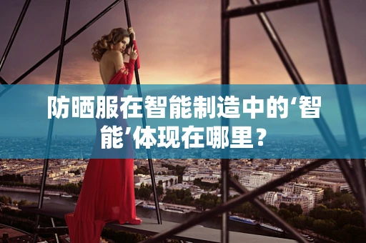 防晒服在智能制造中的‘智能’体现在哪里？