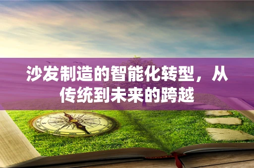 沙发制造的智能化转型，从传统到未来的跨越