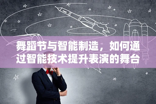 舞蹈节与智能制造，如何通过智能技术提升表演的舞台魅力？