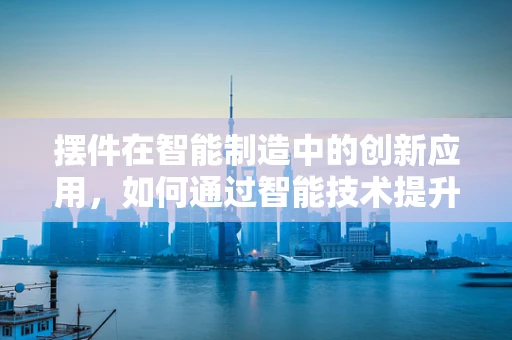 摆件在智能制造中的创新应用，如何通过智能技术提升其价值与体验？