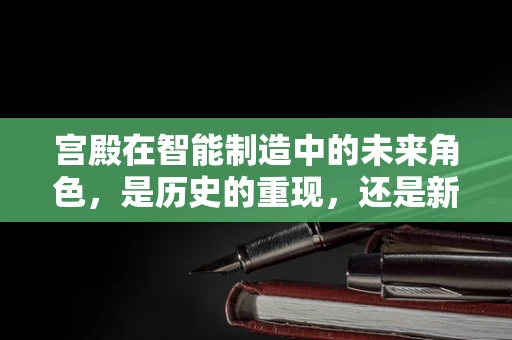 宫殿在智能制造中的未来角色，是历史的重现，还是新时代的创新舞台？