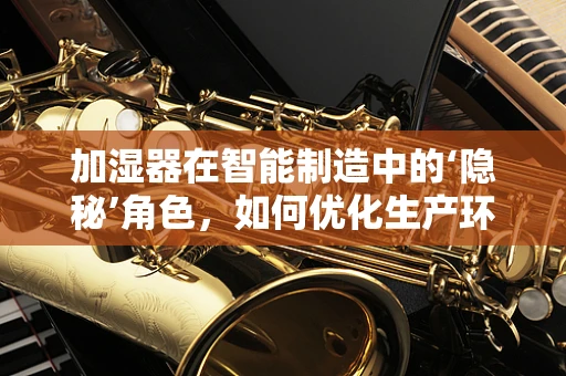 加湿器在智能制造中的‘隐秘’角色，如何优化生产环境？