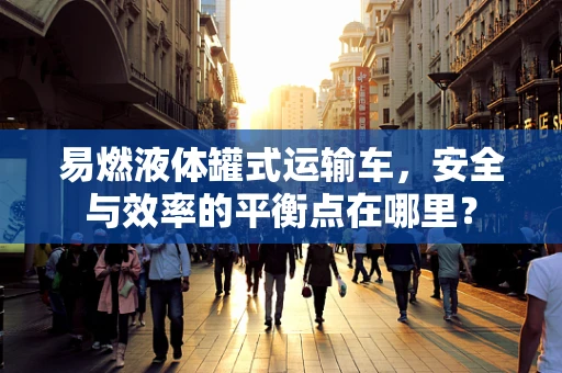 易燃液体罐式运输车，安全与效率的平衡点在哪里？