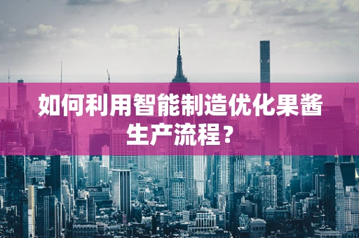 如何利用智能制造优化果酱生产流程？