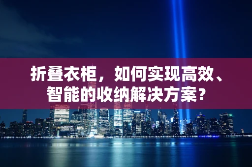 折叠衣柜，如何实现高效、智能的收纳解决方案？