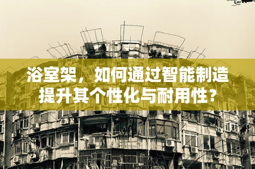 浴室架，如何通过智能制造提升其个性化与耐用性？
