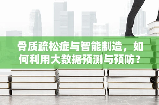 骨质疏松症与智能制造，如何利用大数据预测与预防？