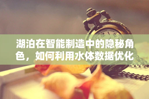 湖泊在智能制造中的隐秘角色，如何利用水体数据优化生产流程？