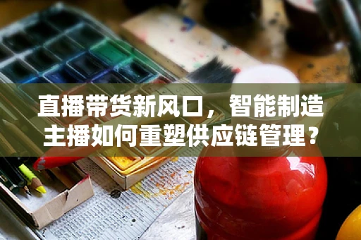 直播带货新风口，智能制造主播如何重塑供应链管理？
