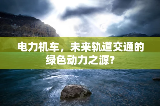 电力机车，未来轨道交通的绿色动力之源？