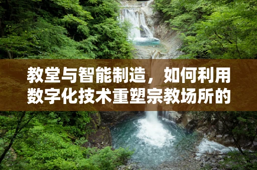 教堂与智能制造，如何利用数字化技术重塑宗教场所的体验？