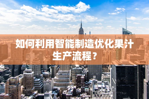 如何利用智能制造优化果汁生产流程？