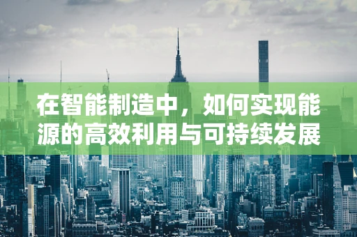 在智能制造中，如何实现能源的高效利用与可持续发展？