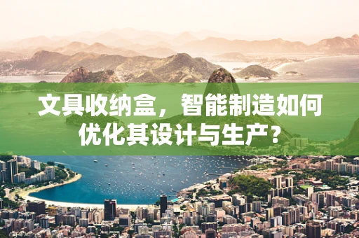 文具收纳盒，智能制造如何优化其设计与生产？