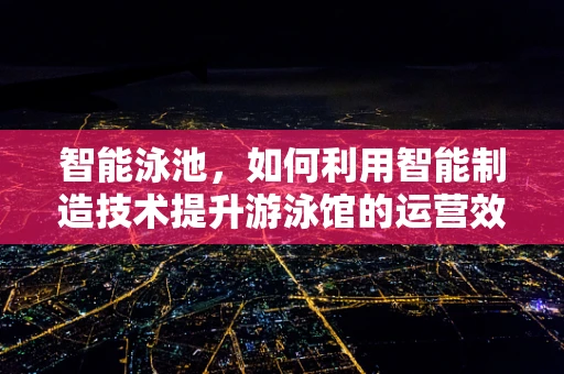 智能泳池，如何利用智能制造技术提升游泳馆的运营效率与用户体验？