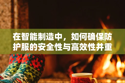 在智能制造中，如何确保防护服的安全性与高效性并重？