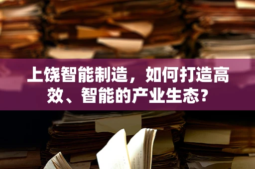 上饶智能制造，如何打造高效、智能的产业生态？