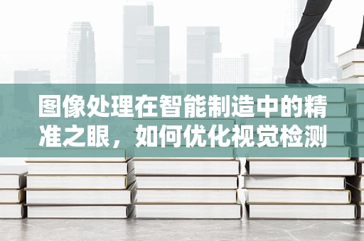 图像处理在智能制造中的精准之眼，如何优化视觉检测的准确率？