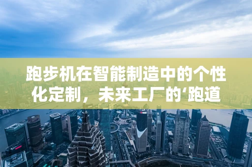 跑步机在智能制造中的个性化定制，未来工厂的‘跑道’？