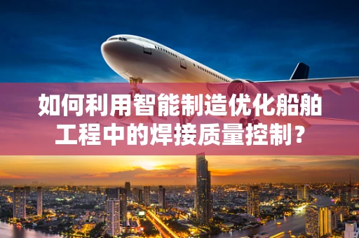 如何利用智能制造优化船舶工程中的焊接质量控制？