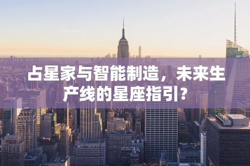 占星家与智能制造，未来生产线的星座指引？