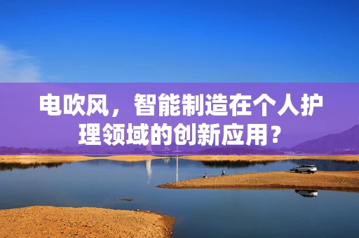 电吹风，智能制造在个人护理领域的创新应用？