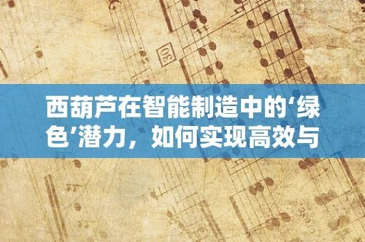 西葫芦在智能制造中的‘绿色’潜力，如何实现高效与可持续的种植？