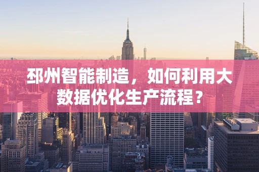 邳州智能制造，如何利用大数据优化生产流程？