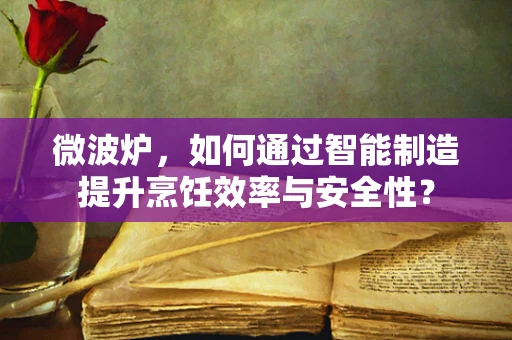 微波炉，如何通过智能制造提升烹饪效率与安全性？