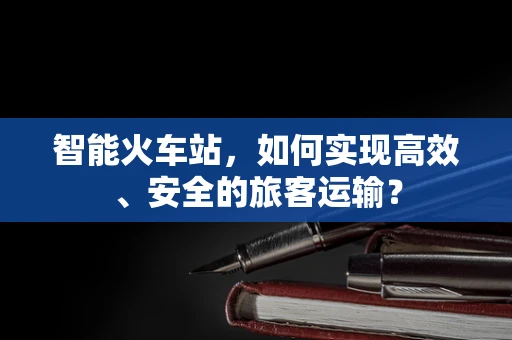 智能火车站，如何实现高效、安全的旅客运输？