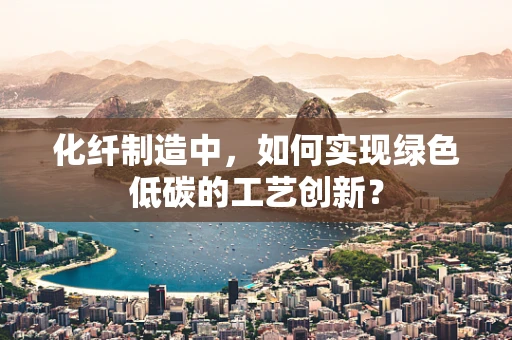 化纤制造中，如何实现绿色低碳的工艺创新？