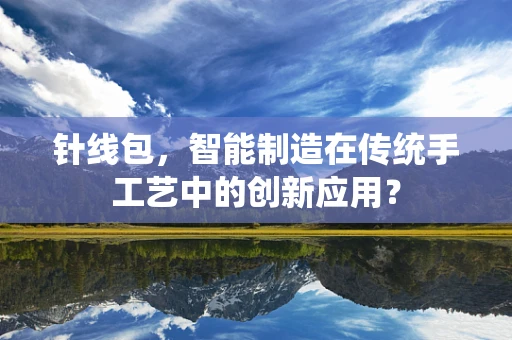 针线包，智能制造在传统手工艺中的创新应用？