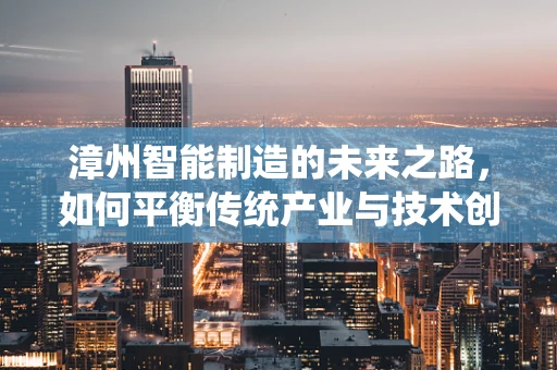 漳州智能制造的未来之路，如何平衡传统产业与技术创新？