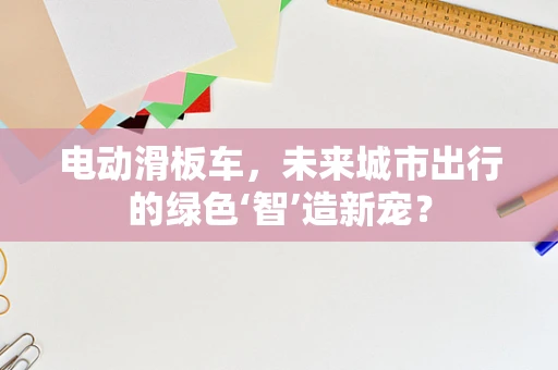 电动滑板车，未来城市出行的绿色‘智’造新宠？