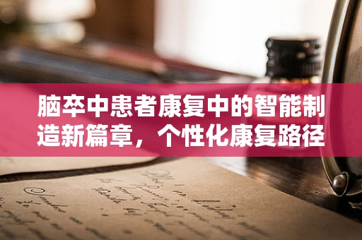脑卒中患者康复中的智能制造新篇章，个性化康复路径的精准设计