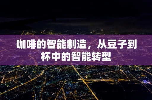咖啡的智能制造，从豆子到杯中的智能转型