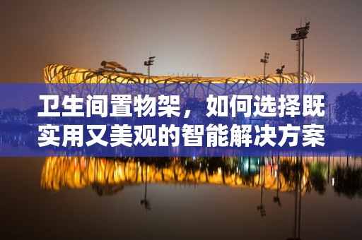 卫生间置物架，如何选择既实用又美观的智能解决方案？