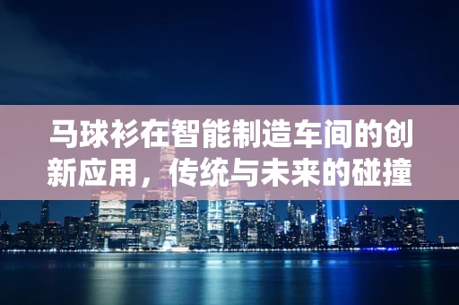马球衫在智能制造车间的创新应用，传统与未来的碰撞？