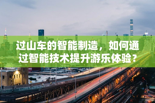 过山车的智能制造，如何通过智能技术提升游乐体验？