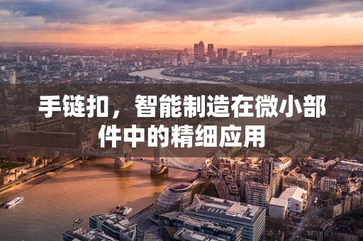 手链扣，智能制造在微小部件中的精细应用