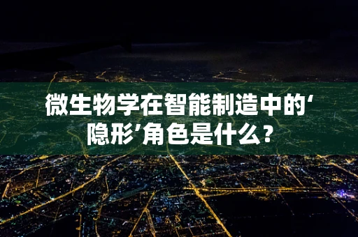 微生物学在智能制造中的‘隐形’角色是什么？