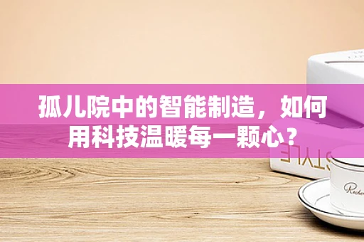 孤儿院中的智能制造，如何用科技温暖每一颗心？