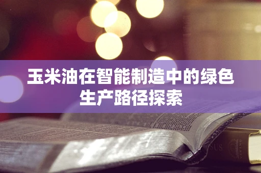 玉米油在智能制造中的绿色生产路径探索